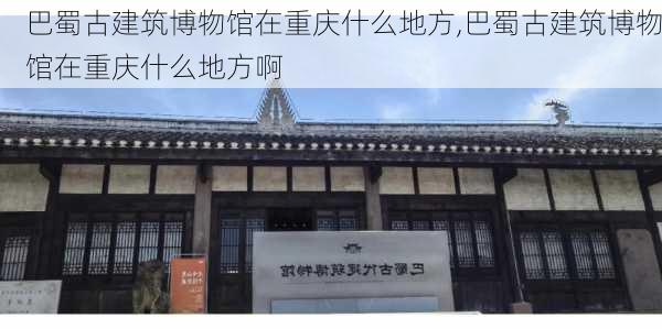 巴蜀古建筑博物馆在重庆什么地方,巴蜀古建筑博物馆在重庆什么地方啊