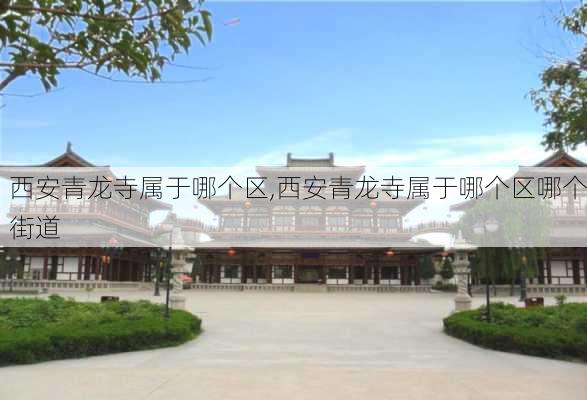 西安青龙寺属于哪个区,西安青龙寺属于哪个区哪个街道