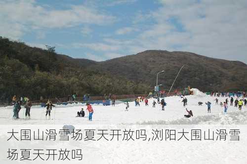 大围山滑雪场夏天开放吗,浏阳大围山滑雪场夏天开放吗