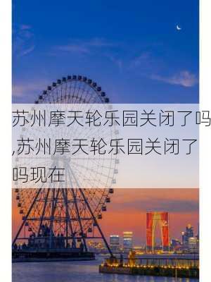 苏州摩天轮乐园关闭了吗,苏州摩天轮乐园关闭了吗现在