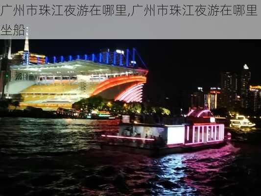 广州市珠江夜游在哪里,广州市珠江夜游在哪里坐船