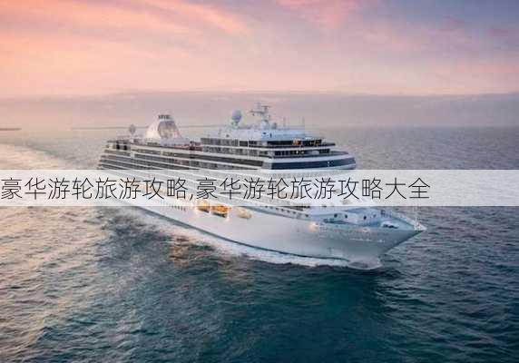 豪华游轮旅游攻略,豪华游轮旅游攻略大全