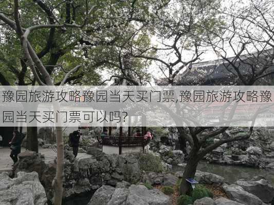 豫园旅游攻略豫园当天买门票,豫园旅游攻略豫园当天买门票可以吗?