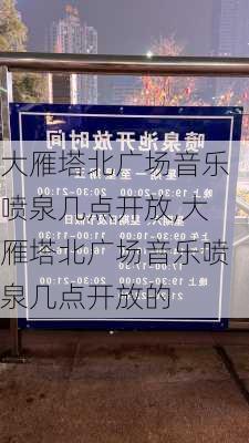 大雁塔北广场音乐喷泉几点开放,大雁塔北广场音乐喷泉几点开放的