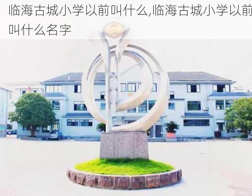 临海古城小学以前叫什么,临海古城小学以前叫什么名字