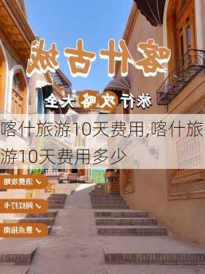 喀什旅游10天费用,喀什旅游10天费用多少