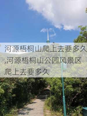 河源梧桐山爬上去要多久,河源梧桐山公园风景区爬上去要多久