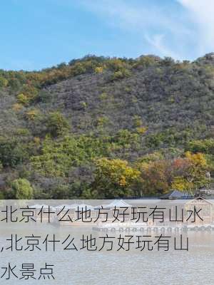 北京什么地方好玩有山水,北京什么地方好玩有山水景点