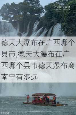 德天大瀑布在广西哪个县市,德天大瀑布在广西哪个县市德天瀑布离南宁有多远