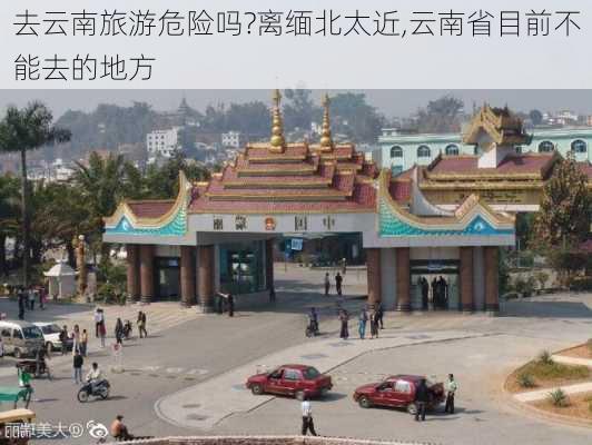 去云南旅游危险吗?离缅北太近,云南省目前不能去的地方