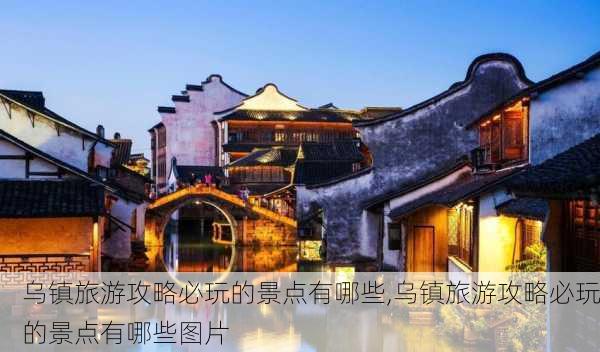 乌镇旅游攻略必玩的景点有哪些,乌镇旅游攻略必玩的景点有哪些图片