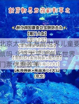 北京太平洋海底世界儿童要票吗,北京太平洋海底世界门票优惠政策