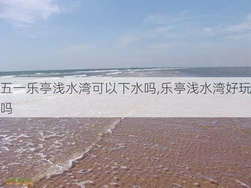 五一乐亭浅水湾可以下水吗,乐亭浅水湾好玩吗