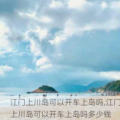 江门上川岛可以开车上岛吗,江门上川岛可以开车上岛吗多少钱