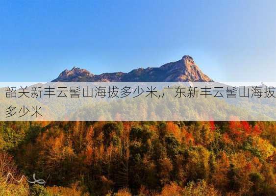 韶关新丰云髻山海拔多少米,广东新丰云髻山海拔多少米