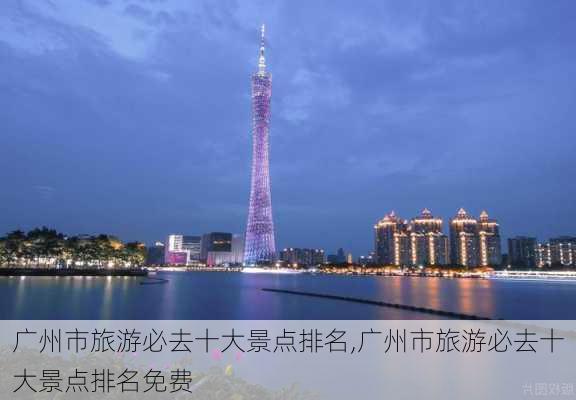 广州市旅游必去十大景点排名,广州市旅游必去十大景点排名免费