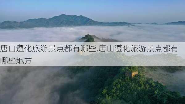 唐山遵化旅游景点都有哪些,唐山遵化旅游景点都有哪些地方