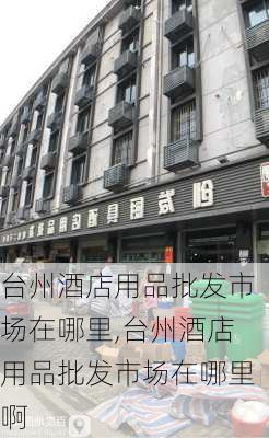 台州酒店用品批发市场在哪里,台州酒店用品批发市场在哪里啊