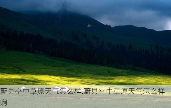 蔚县空中草原天气怎么样,蔚县空中草原天气怎么样啊