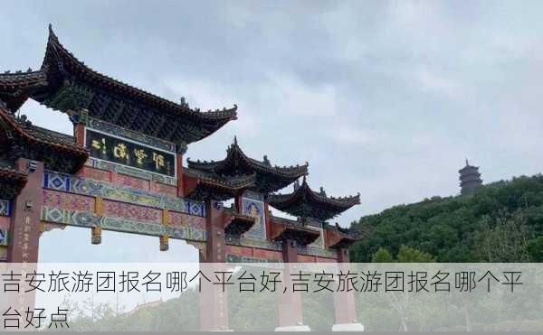 吉安旅游团报名哪个平台好,吉安旅游团报名哪个平台好点