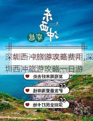 深圳西冲旅游攻略费用,深圳西冲旅游攻略一日游