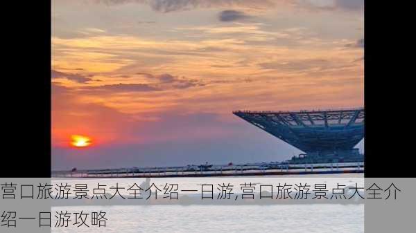 营口旅游景点大全介绍一日游,营口旅游景点大全介绍一日游攻略