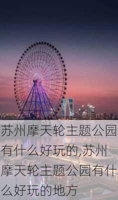 苏州摩天轮主题公园有什么好玩的,苏州摩天轮主题公园有什么好玩的地方