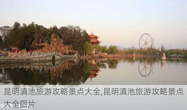 昆明滇池旅游攻略景点大全,昆明滇池旅游攻略景点大全图片