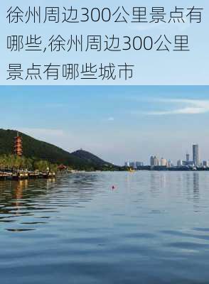 徐州周边300公里景点有哪些,徐州周边300公里景点有哪些城市