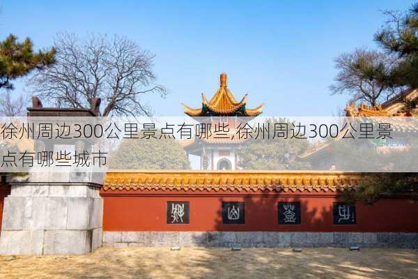 徐州周边300公里景点有哪些,徐州周边300公里景点有哪些城市