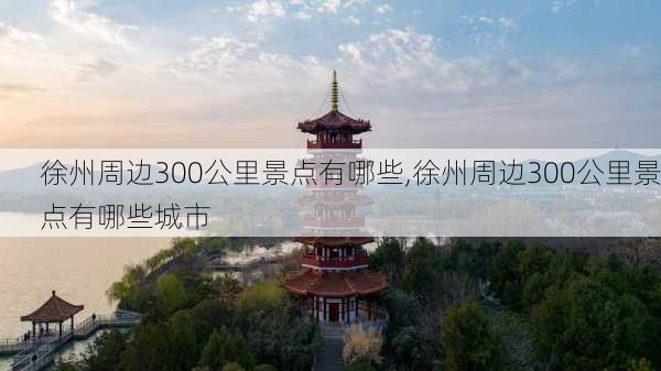 徐州周边300公里景点有哪些,徐州周边300公里景点有哪些城市