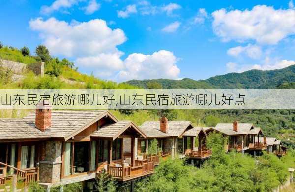 山东民宿旅游哪儿好,山东民宿旅游哪儿好点