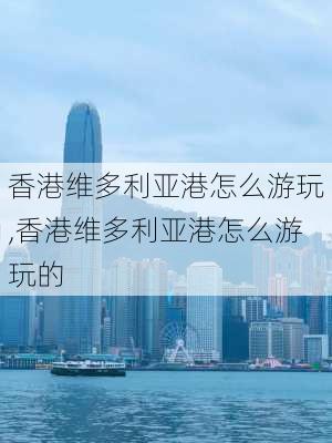 香港维多利亚港怎么游玩,香港维多利亚港怎么游玩的