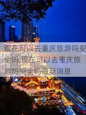 现在可以去重庆旅游吗安全吗,现在可以去重庆旅游吗安全吗最新消息