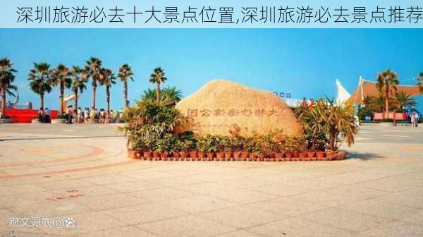 深圳旅游必去十大景点位置,深圳旅游必去景点推荐