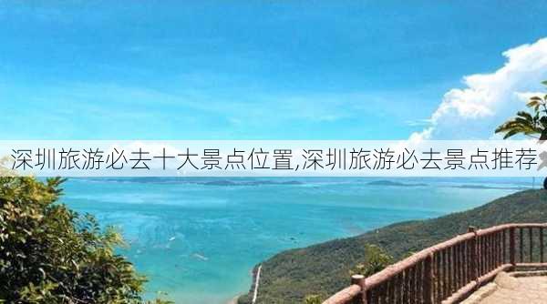 深圳旅游必去十大景点位置,深圳旅游必去景点推荐