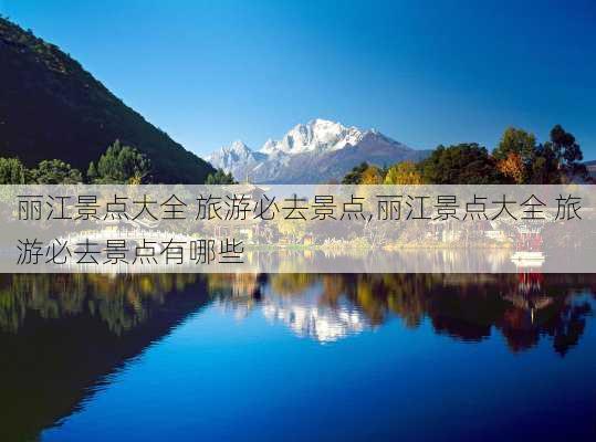 丽江景点大全 旅游必去景点,丽江景点大全 旅游必去景点有哪些