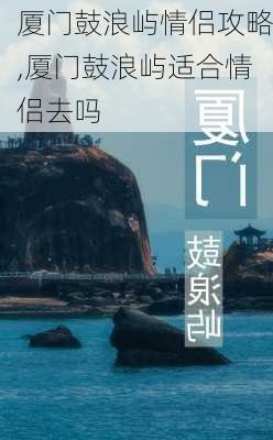 厦门鼓浪屿情侣攻略,厦门鼓浪屿适合情侣去吗