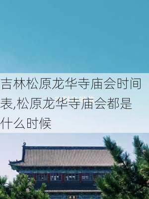 吉林松原龙华寺庙会时间表,松原龙华寺庙会都是什么时候