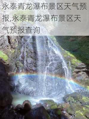 永泰青龙瀑布景区天气预报,永泰青龙瀑布景区天气预报查询