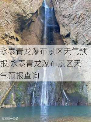 永泰青龙瀑布景区天气预报,永泰青龙瀑布景区天气预报查询