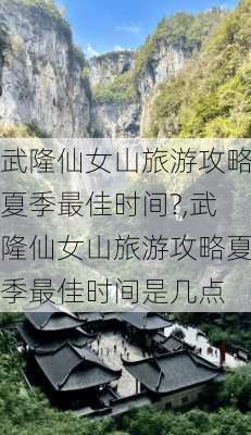 武隆仙女山旅游攻略夏季最佳时间?,武隆仙女山旅游攻略夏季最佳时间是几点