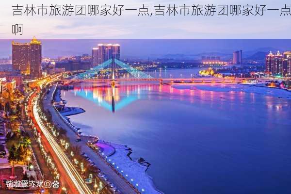 吉林市旅游团哪家好一点,吉林市旅游团哪家好一点啊