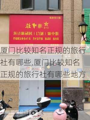 厦门比较知名正规的旅行社有哪些,厦门比较知名正规的旅行社有哪些地方